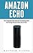Amazon Echo: The Complete User Manual To Starting With And Using Amazon Echo Like A Pro! (Amazon Echo, Alexa, Amazon Echo User Guide)