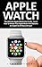 Apple Watch: The Ultimate Apple Watch User Guide - Learn How To Master Your Apple Watch And Become An Expert In 24 Hours Or Less! (iphone, Apps, Ios)
