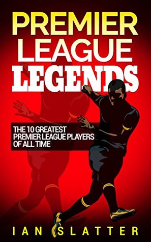 Premier League Legends: The 10 greatest Premier League players of all time - A great read for all fans of Premier League football (Kindle Edition)