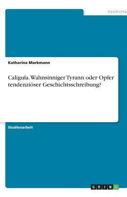 Caligula. Wahnsinniger Tyrann oder Opfer tendenziöser Geschichtsschreibung? (German Edition)