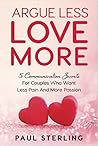Argue Less Love More: 5 Communication Secrets For Couples Who Want Less Pain And More Passion Argue Less Love More: 5 Communication Secrets For Couples Who Want Less Pain And More Passion