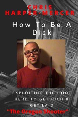 How To Be A Dick: Exploiting The Idiot Herd To Get Rich & Get Laid (Paperback)