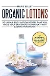 Organic Lotions: 50 Unique Body Lotion Recipes That Will Make Your Skin Smooth and Silky With Lasting Fragrance