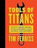 Tools of Titans: The Tactics, Routines, and Habits of Billionaires, Icons, and World-Class Performers
