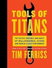 Tools of Titans: The Tactics, Routines, and Habits of Billionaires, Icons, and World-Class Performers