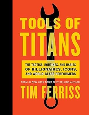 Tools of Titans: The Tactics, Routines, and Habits of Billionaires, Icons, and World-Class Performers