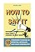 How To Say It: 10 Strategies to Become an Effective, Articulate and Clear Communicator: Vocal Variety, Nonverbal Communication, Powerful Words
