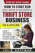How to Start Run and Grow a Successful Thrift Store Business On and Offline: How I Opened My First Store For Under $10K - Step By Step Guide