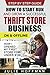 How to Start Run and Grow a Successful Thrift Store Business On and Offline: How I Opened My First Store For Under $10K - Step By Step Guide