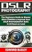 DSLR Photography: The Beginners Guide to Master DSLR Camera & Improve Your DSLR Photography Skills in 24 Hours or Less!