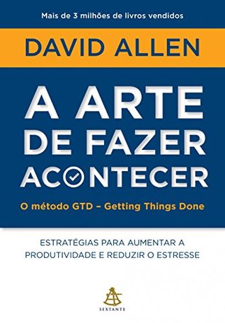 A arte de fazer acontecer - O método GTD - Getting Things Done: Estratégias para aumentar a produtividade e reduzir o estresse