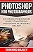 Photoshop for Photographers: The Complete Beginners Guide To Mastering Photoshop In 24 Hours Or Less!