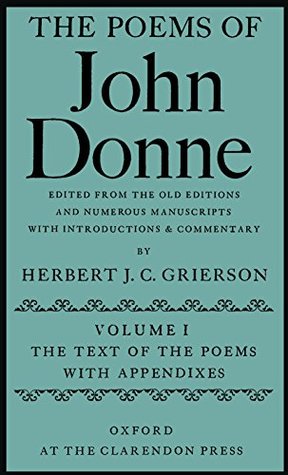 The Poems of John Donne: Edited from the Old Editions and Numerous Manuscripts; With Introductions & Commentary; The Text of the Poems With Appendixes, Vol. 1