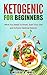 Ketogenic for Beginners: What You Need To Know, Start Your Diet and Achieve Optimal Ketosis