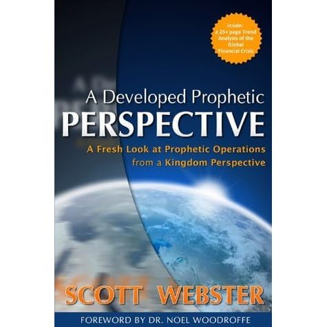 A Developed Prophetic Perspective A Fresh Look At Prophetic Operations From A Kingdom Viewpoint By Scott Webster