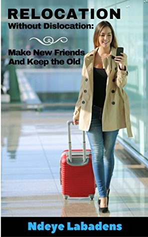 Relocation Without Dislocation: Make New Friends And keep the Old (Travels and Adventures of Ndeye Labadens Book 2)