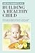 Building a Healthy Child: Food Introduction Nutritional Program-A Parent's Guide to Foundational Childhood Nutrition for Lifelong Health
