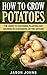 How To Grow Potatoes: The Guide To Choosing, Planting and Growing in Containers Or the Ground (Inspiring Gardening Ideas Book 25)