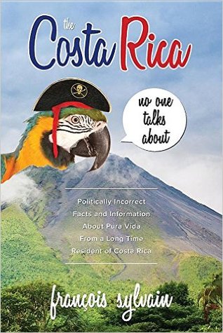 The Costa Rica No One Talks About: Politically Incorrect Facts And Information About Pura Vida From A Long Time Resident Of Costa Rica
