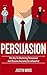 Persuasion: Master Persuasion and Become Remarkably Influential - How to Read Minds , Dealing with Difficult People & Get What You Want (Psychology of ... Human Behaviour , Social Influence Book 1)