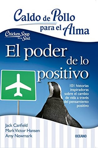 Caldo de pollo para el alma: el poder de lo positivo: 101 historias inspiradoras sobre el cambio de vida a través del pensamiento positivo