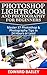 Photoshop Lightroom and Photography for Beginners: Master 37 Photoshop & Photography Tips in 24 Hours or Less!