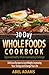 30 Day Whole Foods Cookbook: Approved Healthy Whole Foods Eating Challenge. Delicious Recipes to Lose Weight, Increasing Your Energy and Change Your Life