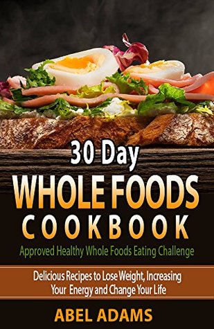 30 Day Whole Foods Cookbook: Approved Healthy Whole Foods Eating Challenge. Delicious Recipes to Lose Weight, Increasing Your Energy and Change Your Life (Kindle Edition)
