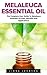Melaleuca Essential Oil: The Complete User Guide to Melaleuca Essential Oil Uses, Benefits and Applications!