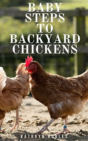 Baby Steps To Backyard Chickens: How To Prepare For Your First Flock (Backyard Homesteading Book 1)
