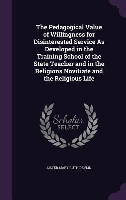 The Pedagogical Value of Willingness for Disinterested Service As Developed in the Training School of the State Teacher and in the Religions Novitiate and the Religious Life