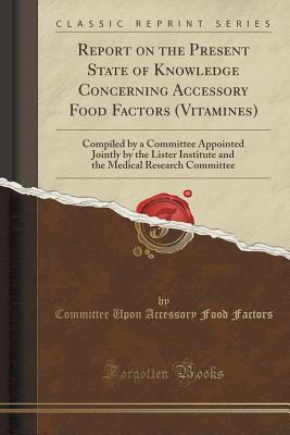 Report on the Present State of Knowledge Concerning Accessory Food Factors (Vitamines) (Classic Reprint)
