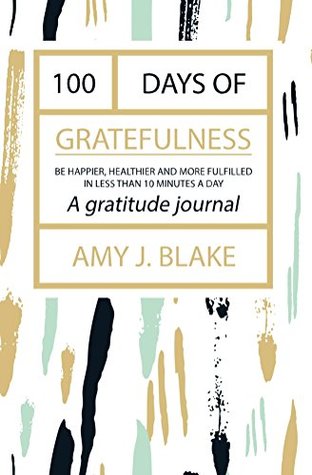 Gratitude Journal: 100 Days Of Gratefulness: Be Happier, Healthier And More Fulfilled In Less Than 10 Minutes A Day (Gratitude Journal, Thankfulness Workbook, Gratefulness Challenge)