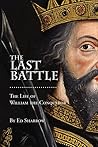 The Last Battle: The Life of William the Conqueror The Last Battle: The Life of William the Conqueror