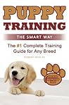 Puppy Training: The Smart Way: The #1 Complete Puppy Training Guide for Any Breed