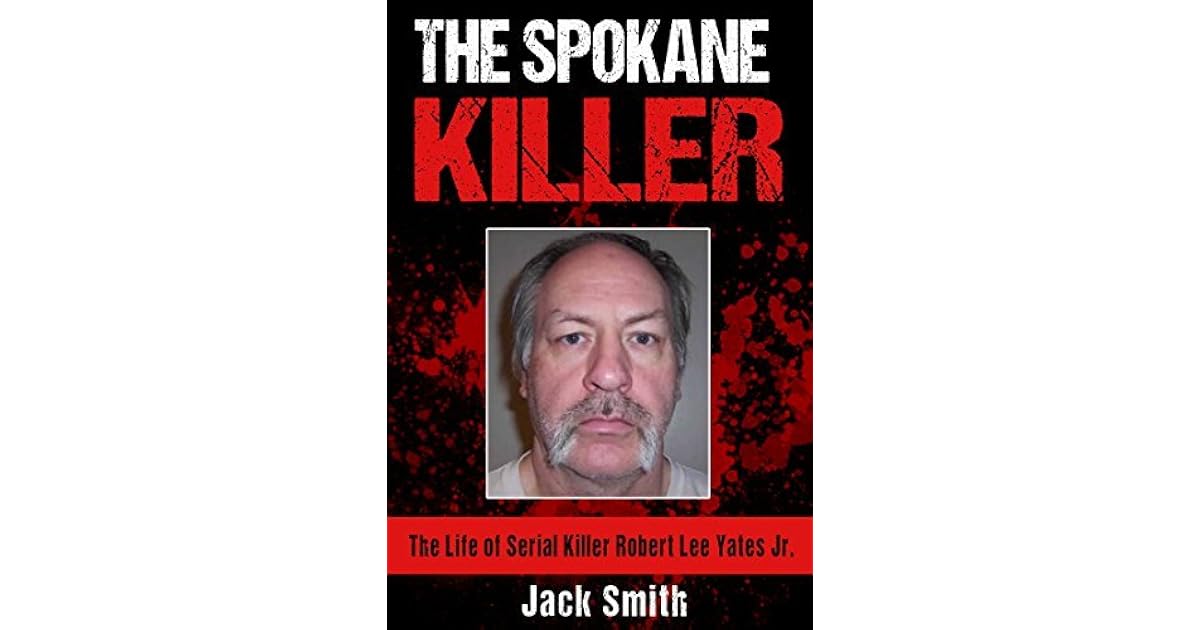 The Spokane Killer The Life of Serial Killer Robert Lee Yates Jr. by