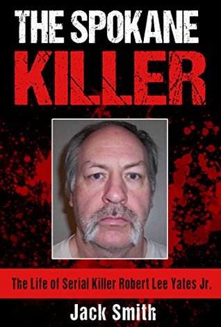 The Spokane Killer: The Life of Serial Killer Robert Lee Yates Jr. (Serial Killer True Crime Books Book 12)