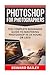 Photoshop for Photographers: The Complete Beginners Guide to Mastering Photoshop in 24 Hours Or Less!