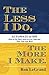 The Less I Do, The More I Make: Automate or Die: How to Get More Done in Less Time and Take Your Life Back