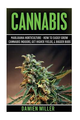 Cannabis: Marijuana Horticulture - How to Easily Grow Cannabis Indoors, Get Higher Yields, & Bigger Buds