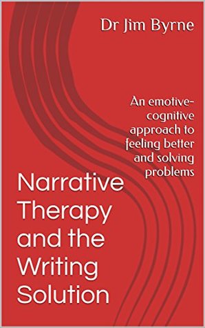 Narrative Therapy and the Writing Solution: An emotive-cognitive approach to feeling better and solving problems (Narrative Therapy Series Book 1)