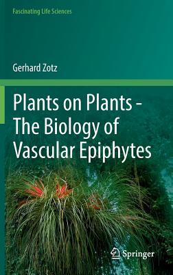 Plants on Plants – The Biology of Vascular Epiphytes (Fascinating Life Sciences)
