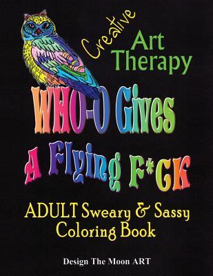 Who Gives a Flying F*ck Creative Art Therapy ADULT Sweary & Sassy Coloring Book: 45 Pages of Hand Illustrated Creative ART Therapy