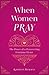 When Women Pray: Eleven Catholic Women on the Power of Prayer