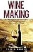 Wine Making: The Ultimate Beginner’s Guide To Wine Making - Learn How To Make Delcious Wine At Home (Home Brew, Wine Making, Wine Recipes)
