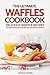 The Ultimate Waffles Cookbook - Delicious Waffle Recipes: The Best Waffle Iron Recipes You Will Ever Get Across
