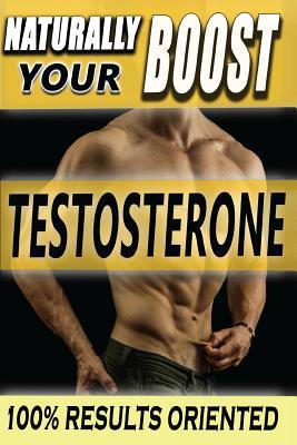 Naturally BOOST Your Testosterone: Best Long-Term Guide for Testosterone Boosting, Libido Boosting, Muscle Mass and Fat Loss in more than 22 Direct and Practical Methods