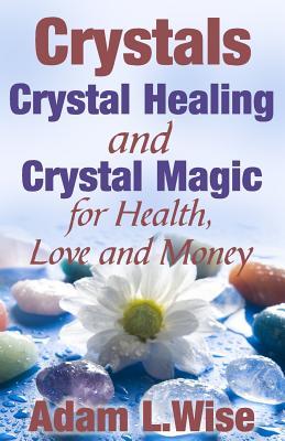 Crystals: Crystal Healing and Crystal Magic for Health, Love and Money (Crystal Healing For Beginners, Crystals And Healing Stones, Crystal Magick, Chakra Healing)