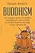 Buddhism : The Complete Guide Of Buddhism: Everything You Need To Know To Practice Buddhist Teachings In Your Everyday Life