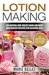 Lotion Making: 100 Natural Non-Greasy Hand and Body Moisturizer Recipes for Glowing Skin